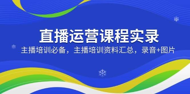 直播运营课程实录：主播培训必备，主播培训资料汇总，录音+图片-哔搭谋事网-原创客谋事网