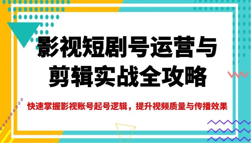 影视短剧号运营与剪辑实战全攻略，快速掌握影视账号起号逻辑，提升视频质量与传播效果-哔搭谋事网-原创客谋事网