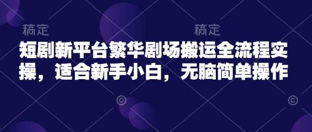 短剧新平台繁华剧场搬运全流程实操，适合新手小白，无脑简单操作-哔搭谋事网-原创客谋事网