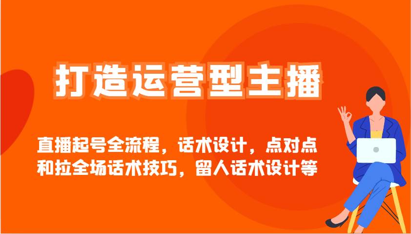 打造运营型主播直播起号全流程，话术设计，点对点和拉全场话术技巧，留人话术设计等-哔搭谋事网-原创客谋事网