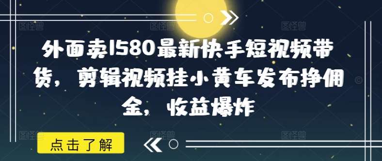 外面卖1580最新快手短视频带货，剪辑视频挂小黄车发布挣佣金，收益爆炸-哔搭谋事网-原创客谋事网