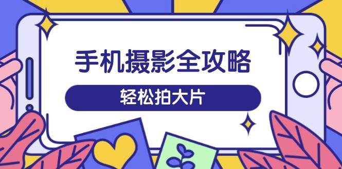 （14476期）手机摄影全攻略，从拍摄到剪辑，训练营带你玩转短视频，轻松拍大片-哔搭谋事网-原创客谋事网