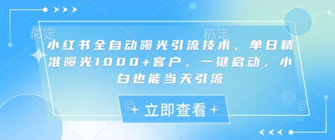 小红书全自动曝光引流技术，单日精准曝光1000+客户，一键启动，小白也能当天引流【揭秘】-哔搭谋事网-原创客谋事网