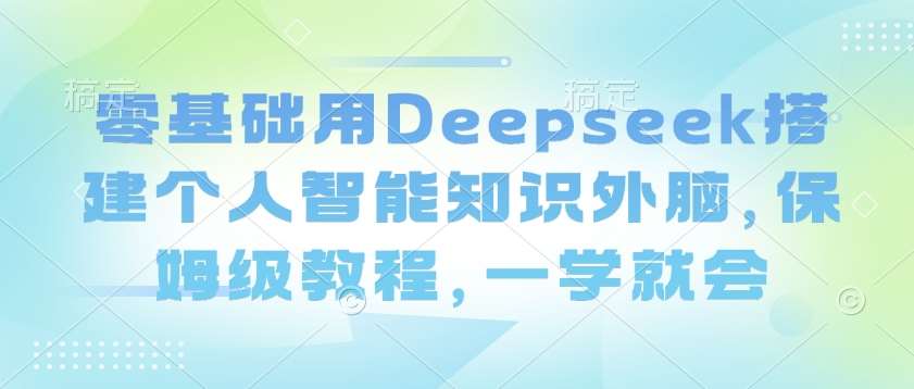 零基础用Deepseek搭建个人智能知识外脑，保姆级教程，一学就会-哔搭谋事网-原创客谋事网