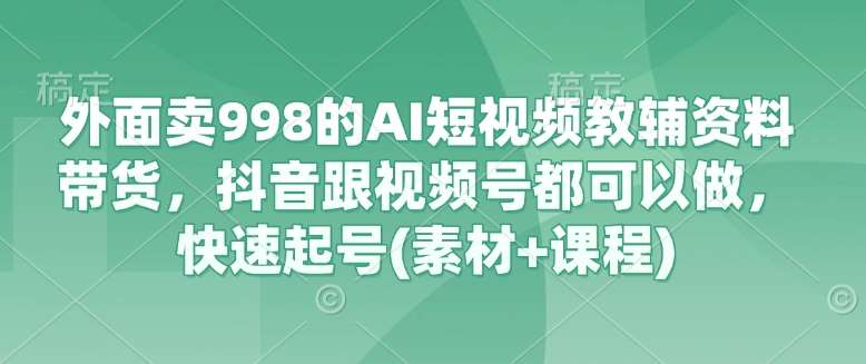 外面卖998的AI短视频教辅资料带货，抖音跟视频号都可以做，快速起号(素材+课程)-哔搭谋事网-原创客谋事网