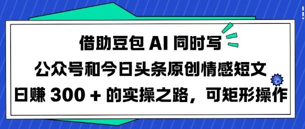 借助豆包AI同时写公众号和今日头条原创情感短文日入3张的实操之路，可矩形操作-哔搭谋事网-原创客谋事网