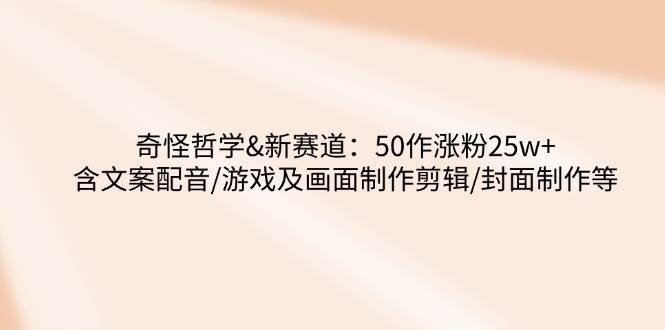 （14480期）奇怪哲学-新赛道：50作涨粉25w+含文案配音/游戏及画面制作剪辑/封面制作等-哔搭谋事网-原创客谋事网