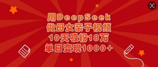 用DeepSeek做母女亲子视频，10天吸粉18万，单日变现多张-哔搭谋事网-原创客谋事网