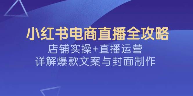 （14410期）小红书电商直播全攻略，店铺实操+直播运营，详解爆款文案与封面制作-哔搭谋事网-原创客谋事网