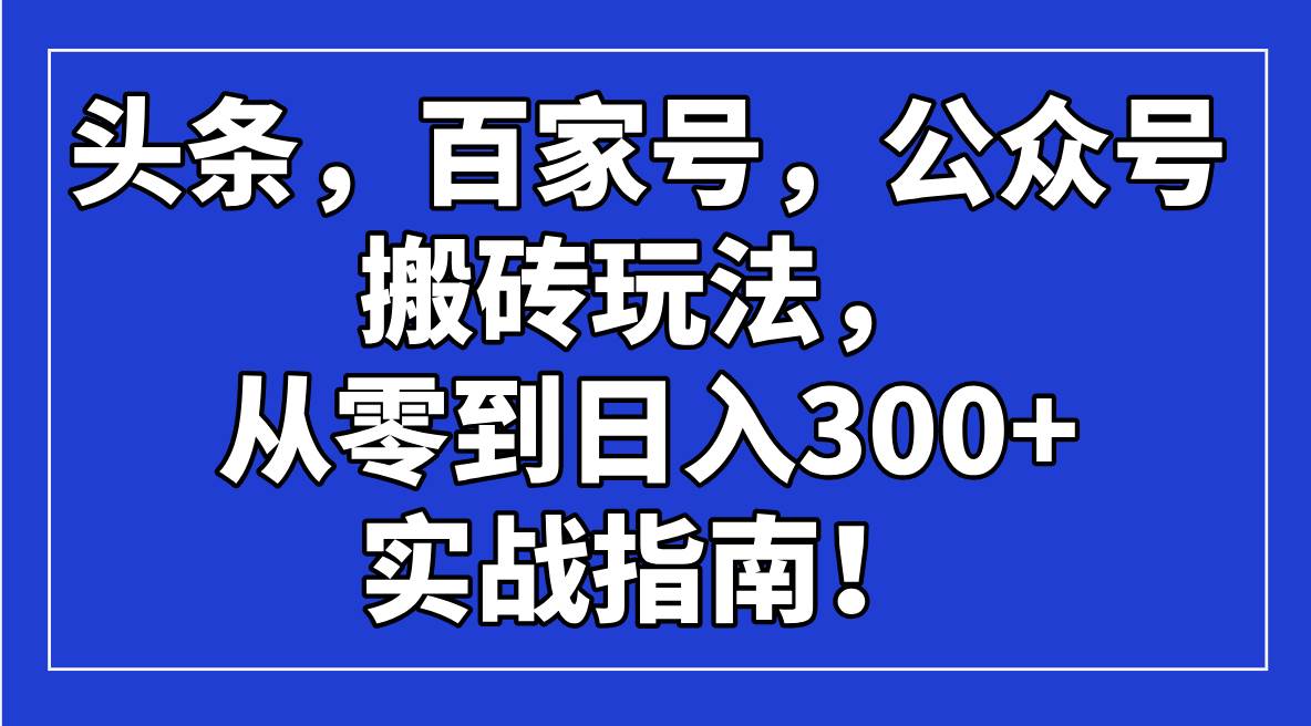 （14405期）头条，百家号，公众号搬砖玩法，从零到日入300+的实战指南！-哔搭谋事网-原创客谋事网