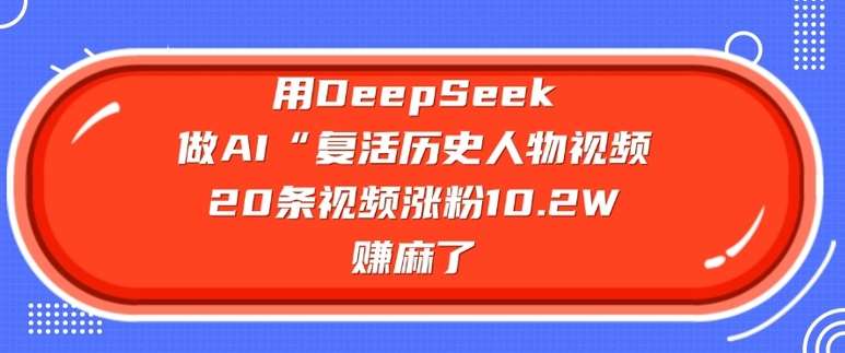 用DeepSeek做AI“复活历史人物”视频，20条视频涨粉10.2W，挣麻了-哔搭谋事网-原创客谋事网