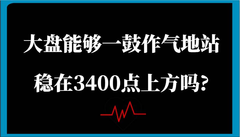 某公众号付费文章：大盘能够一鼓作气地站稳在3400点上方吗?-哔搭谋事网-原创客谋事网