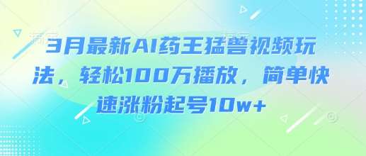 3月最新AI药王猛兽视频玩法，轻松100W播放，简单快速涨粉起号10w+-哔搭谋事网-原创客谋事网