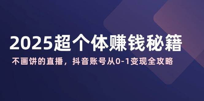 2025超个体赚钱秘籍：不画饼的直播，抖音账号从0-1变现全攻略-哔搭谋事网-原创客谋事网