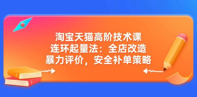 （14469期）淘宝天猫高阶技术课：连环起量法：全店改造，暴力评价，安全补单策略-哔搭谋事网-原创客谋事网