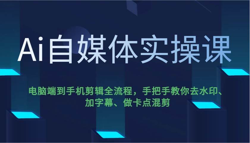 Ai自媒体实操课，电脑端到手机剪辑全流程，手把手教你去水印、加字幕、做卡点混剪-哔搭谋事网-原创客谋事网