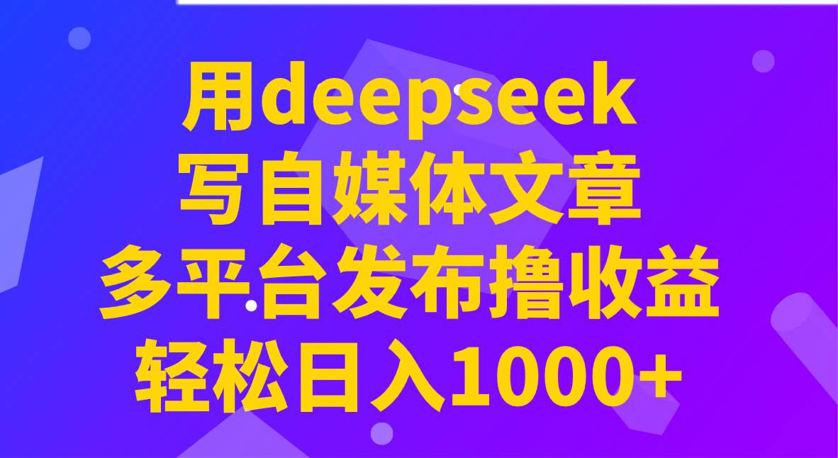 用deepseek写自媒体文章，多平台发布撸收益，轻松日入1000+！-哔搭谋事网-原创客谋事网