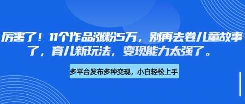 厉害了，11个作品涨粉5万，别再去卷儿童故事了，育儿新玩法，变现能力太强了-哔搭谋事网-原创客谋事网