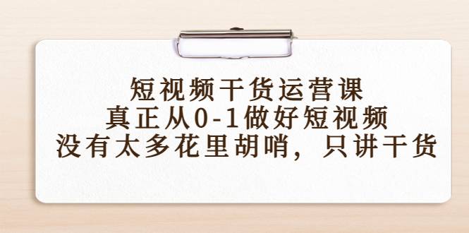 短视频干货运营课，真正从0-1做好短视频，没有太多花里胡哨，只讲干货-哔搭谋事网-原创客谋事网