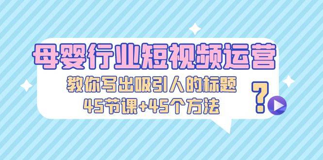 母婴行业短视频运营：教你写个吸引人的标题，45节课+45个方法-哔搭谋事网-原创客谋事网