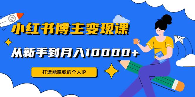 小红书博主变现课：打造能赚钱的个人IP，从新手到月入10000+(9节课)-哔搭谋事网-原创客谋事网