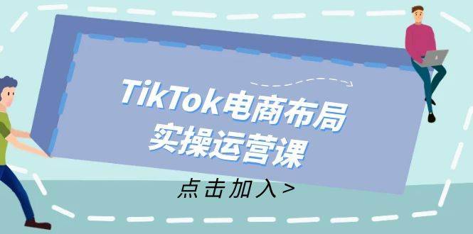 （12156期）TikTok电商布局实操运营课：从新手到精通，成为TikTok带货运营高手-哔搭谋事网-原创客谋事网