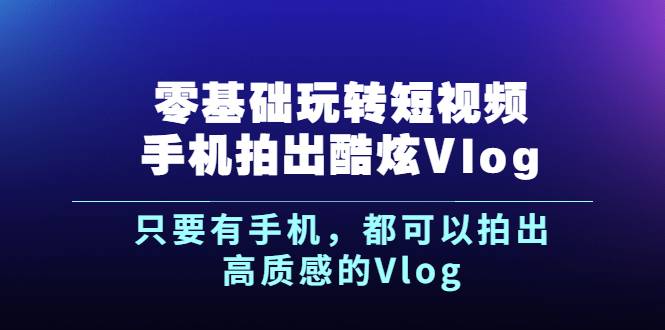 [短视频] 《零基础玩转短视频手机拍出酷炫Vlog》只要有手机，都可以拍出高质感的Vlog-哔搭谋事网-原创客谋事网