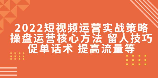 2022短视频运营实战策略：操盘运营核心方法 留人技巧促单话术 提高流量等-哔搭谋事网-原创客谋事网