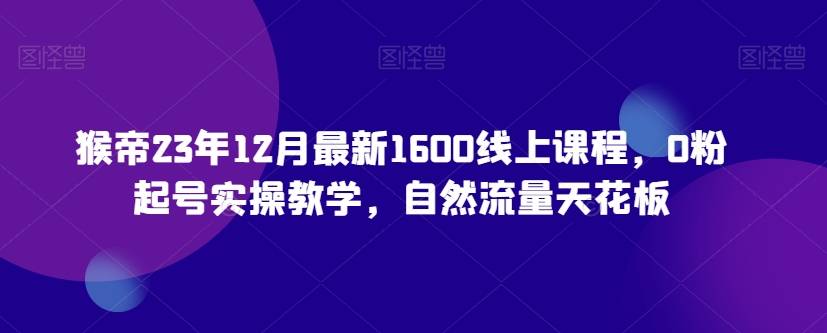 猴帝23年12月最新1600线上课程，0粉起号实操教学，自然流量天花板-哔搭谋事网-原创客谋事网