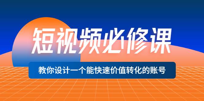 短视频必修课，教你设计一个能快速价值转化的账号（12堂课）价值699-哔搭谋事网-原创客谋事网