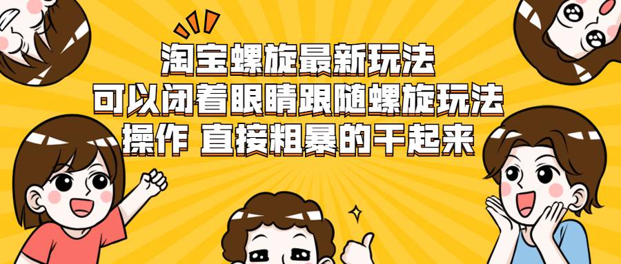 淘宝螺旋最新玩法，可以闭着眼睛跟随螺旋玩法操作 直接粗暴的干起来-哔搭谋事网-原创客谋事网