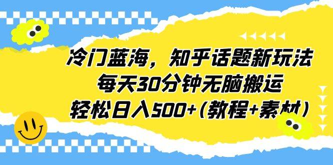 冷门蓝海，知乎话题新玩法，每天30分钟无脑搬运，轻松日入500+(教程+素材)-哔搭谋事网-原创客谋事网