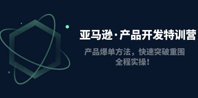 亚马逊·产品开发特训营：产品爆单方法，快速突破重围，全程实操！-哔搭谋事网-原创客谋事网