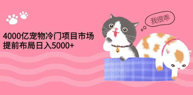 4000亿宠物冷门项目市场，提前布局日入5000+【视频课程】-哔搭谋事网-原创客谋事网