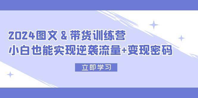 （12137期）2024 图文+带货训练营，小白也能实现逆袭流量+变现密码-哔搭谋事网-原创客谋事网