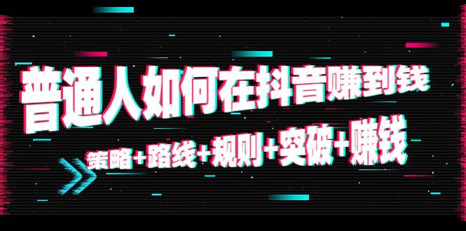 普通人如何在抖音赚到钱：策略+路线+规则+突破+赚钱（10节课）-哔搭谋事网-原创客谋事网