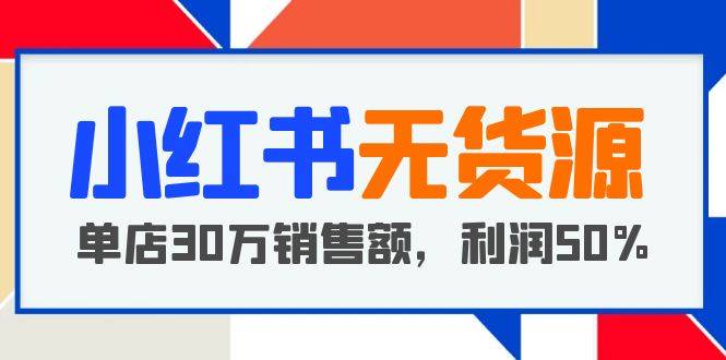 小红书无货源项目：从0-1从开店到爆单 单店30万销售额 利润50%【5月更新】-哔搭谋事网-原创客谋事网