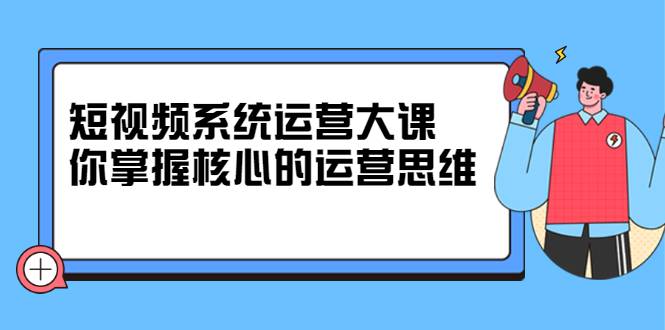 短视频系统运营大课，你掌握核心的运营思维-哔搭谋事网-原创客谋事网