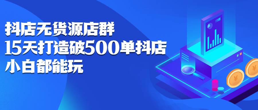 抖店无货源店群：15天打造破500单抖店，小白都能玩-哔搭谋事网-原创客谋事网