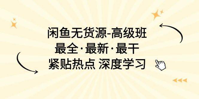 闲鱼无货源-高级班，最全·最新·最干，紧贴热点 深度学习（17节课）-哔搭谋事网-原创客谋事网