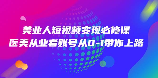 [短视频] 美业人短视频变现必修课，医美从业者账号从0-1带你上路价值3980元-哔搭谋事网-原创客谋事网