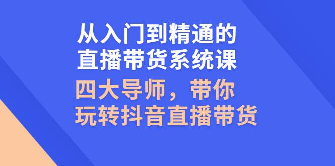 从入门到精通的直播带货系统课，四大导师，带你玩转抖音直播带货-哔搭谋事网-原创客谋事网