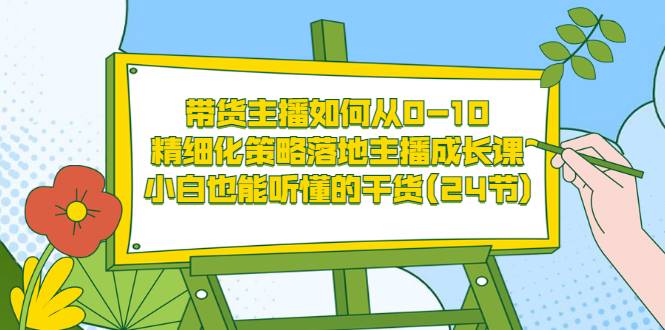 带货主播如何从0-10，精细化策略落地主播成长课，小白也能听懂的干货(24节)-哔搭谋事网-原创客谋事网