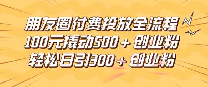 朋友圈高效付费投放全流程，100元撬动500+创业粉，日引流300加精准创业粉【揭秘】-哔搭谋事网-原创客谋事网