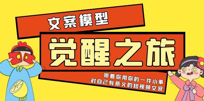 《觉醒·之旅》文案模型 带着你用你的一件小事 对自己有意义的短视频文案-哔搭谋事网-原创客谋事网