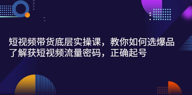 短视频带货底层实操课，教你如何选爆品、了解获短视频流量密码，正确起号-哔搭谋事网-原创客谋事网