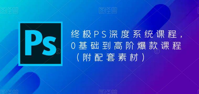 终极-PS全面深度系统课程，0基础到高阶爆款课程（附配套素材）-哔搭谋事网-原创客谋事网