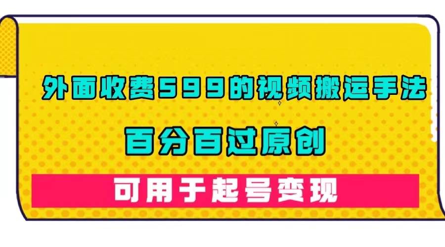 外面收费599的视频搬运手法，百分百过原创，可用起号变现-哔搭谋事网-原创客谋事网