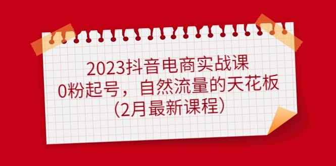 2023抖音电商实战课：0粉起号，自然流量的天花板（2月最新课程）-哔搭谋事网-原创客谋事网