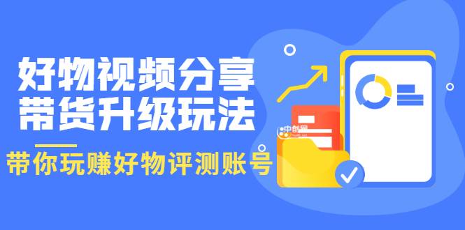 好物视频分享带货升级玩法：玩赚好物评测账号，月入10个W（1小时详细教程）-哔搭谋事网-原创客谋事网